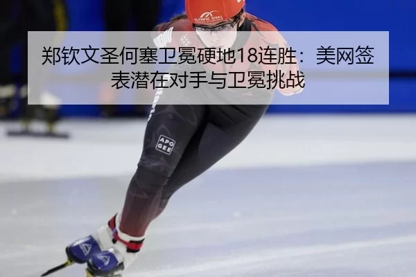 郑钦文圣何塞卫冕硬地18连胜：美网签表潜在对手与卫冕挑战